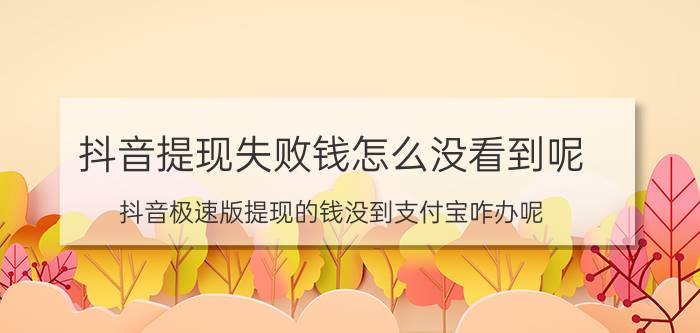 抖音提现失败钱怎么没看到呢 抖音极速版提现的钱没到支付宝咋办呢？